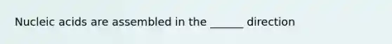 Nucleic acids are assembled in the ______ direction