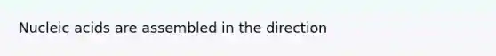 Nucleic acids are assembled in the direction