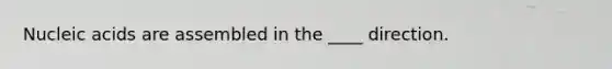 Nucleic acids are assembled in the ____ direction.