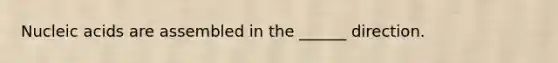 Nucleic acids are assembled in the ______ direction.