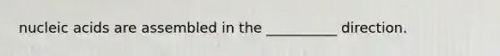 nucleic acids are assembled in the __________ direction.