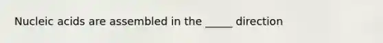 Nucleic acids are assembled in the _____ direction