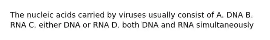 The nucleic acids carried by viruses usually consist of A. DNA B. RNA C. either DNA or RNA D. both DNA and RNA simultaneously