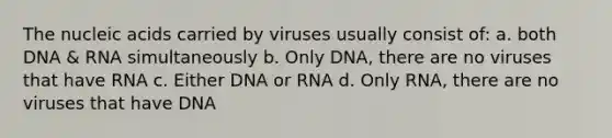 The nucleic acids carried by viruses usually consist of: a. both DNA & RNA simultaneously b. Only DNA, there are no viruses that have RNA c. Either DNA or RNA d. Only RNA, there are no viruses that have DNA