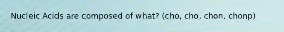 Nucleic Acids are composed of what? (cho, cho, chon, chonp)