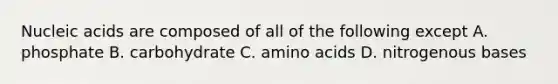 Nucleic acids are composed of all of the following except A. phosphate B. carbohydrate C. <a href='https://www.questionai.com/knowledge/k9gb720LCl-amino-acids' class='anchor-knowledge'>amino acids</a> D. nitrogenous bases