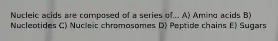 Nucleic acids are composed of a series of... A) Amino acids B) Nucleotides C) Nucleic chromosomes D) Peptide chains E) Sugars