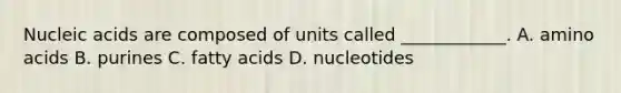 Nucleic acids are composed of units called ____________. A. amino acids B. purines C. fatty acids D. nucleotides