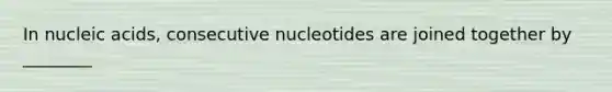 In nucleic acids, consecutive nucleotides are joined together by ________