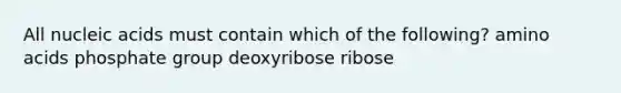 All nucleic acids must contain which of the following? amino acids phosphate group deoxyribose ribose