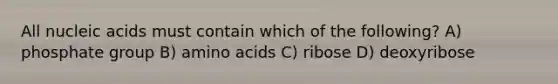 All nucleic acids must contain which of the following? A) phosphate group B) amino acids C) ribose D) deoxyribose