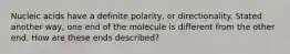 Nucleic acids have a definite polarity, or directionality. Stated another way, one end of the molecule is different from the other end. How are these ends described?