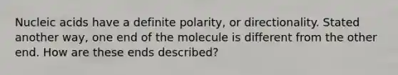 Nucleic acids have a definite polarity, or directionality. Stated another way, one end of the molecule is different from the other end. How are these ends described?