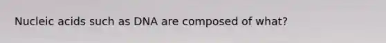 Nucleic acids such as DNA are composed of what?