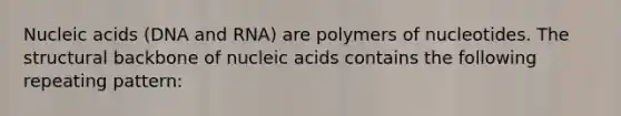 Nucleic acids (DNA and RNA) are polymers of nucleotides. The structural backbone of nucleic acids contains the following repeating pattern: