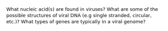 What nucleic acid(s) are found in viruses? What are some of the possible structures of viral DNA (e.g single stranded, circular, etc.)? What types of genes are typically in a viral genome?