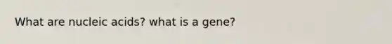 What are nucleic acids? what is a gene?