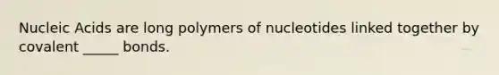 Nucleic Acids are long polymers of nucleotides linked together by covalent _____ bonds.