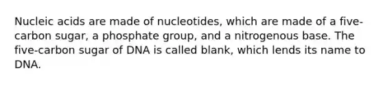 Nucleic acids are made of nucleotides, which are made of a five-carbon sugar, a phosphate group, and a nitrogenous base. The five-carbon sugar of DNA is called blank, which lends its name to DNA.