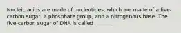 Nucleic acids are made of nucleotides, which are made of a five-carbon sugar, a phosphate group, and a nitrogenous base. The five-carbon sugar of DNA is called _______