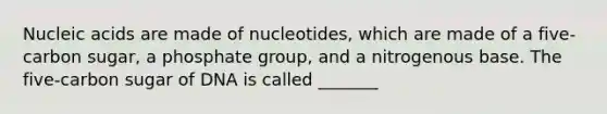 Nucleic acids are made of nucleotides, which are made of a five-carbon sugar, a phosphate group, and a nitrogenous base. The five-carbon sugar of DNA is called _______