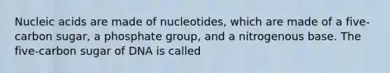 <a href='https://www.questionai.com/knowledge/kY63D01xQH-nucleic-acids' class='anchor-knowledge'>nucleic acids</a> are made of nucleotides, which are made of a five-carbon sugar, a phosphate group, and a nitrogenous base. The five-carbon sugar of DNA is called