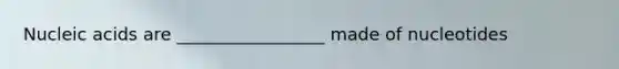 Nucleic acids are _________________ made of nucleotides