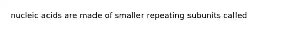 nucleic acids are made of smaller repeating subunits called