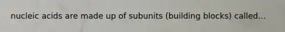 nucleic acids are made up of subunits (building blocks) called...