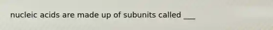 nucleic acids are made up of subunits called ___