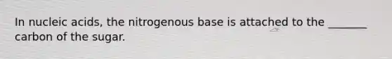 In nucleic acids, the nitrogenous base is attached to the _______ carbon of the sugar.