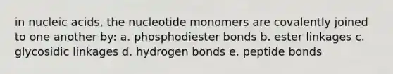 in nucleic acids, the nucleotide monomers are covalently joined to one another by: a. phosphodiester bonds b. ester linkages c. glycosidic linkages d. hydrogen bonds e. peptide bonds