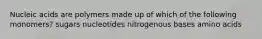 Nucleic acids are polymers made up of which of the following monomers? sugars nucleotides nitrogenous bases amino acids