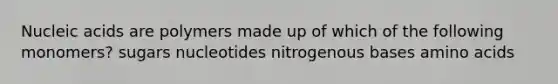 Nucleic acids are polymers made up of which of the following monomers? sugars nucleotides nitrogenous bases amino acids