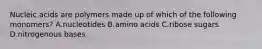 Nucleic acids are polymers made up of which of the following monomers? A.nucleotides B.amino acids C.ribose sugars D.nitrogenous bases