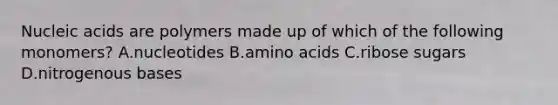 Nucleic acids are polymers made up of which of the following monomers? A.nucleotides B.<a href='https://www.questionai.com/knowledge/k9gb720LCl-amino-acids' class='anchor-knowledge'>amino acids</a> C.ribose sugars D.nitrogenous bases