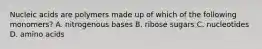 Nucleic acids are polymers made up of which of the following monomers? A. nitrogenous bases B. ribose sugars C. nucleotides D. amino acids
