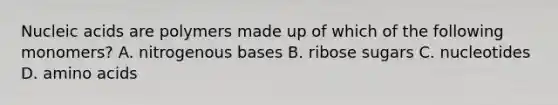Nucleic acids are polymers made up of which of the following monomers? A. nitrogenous bases B. ribose sugars C. nucleotides D. amino acids