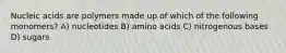 Nucleic acids are polymers made up of which of the following monomers? A) nucleotides B) amino acids C) nitrogenous bases D) sugars