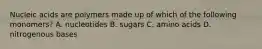 Nucleic acids are polymers made up of which of the following monomers? A. nucleotides B. sugars C. amino acids D. nitrogenous bases