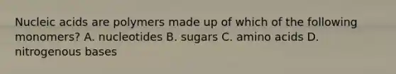 Nucleic acids are polymers made up of which of the following monomers? A. nucleotides B. sugars C. <a href='https://www.questionai.com/knowledge/k9gb720LCl-amino-acids' class='anchor-knowledge'>amino acids</a> D. nitrogenous bases