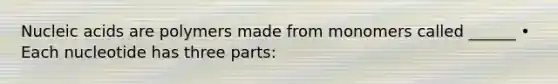 Nucleic acids are polymers made from monomers called ______ • Each nucleotide has three parts: