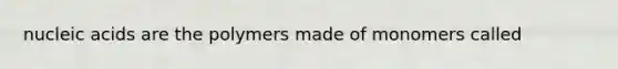 nucleic acids are the polymers made of monomers called