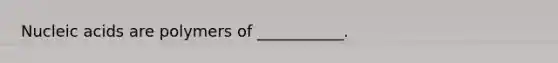 Nucleic acids are polymers of ___________.