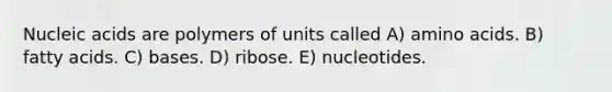 Nucleic acids are polymers of units called A) amino acids. B) fatty acids. C) bases. D) ribose. E) nucleotides.