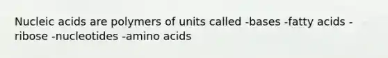 Nucleic acids are polymers of units called -bases -fatty acids -ribose -nucleotides -amino acids