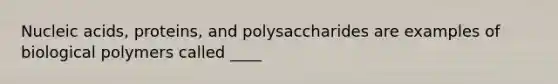 Nucleic acids, proteins, and polysaccharides are examples of biological polymers called ____