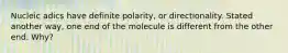 Nucleic adics have definite polarity, or directionality. Stated another way, one end of the molecule is different from the other end. Why?