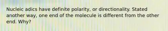 Nucleic adics have definite polarity, or directionality. Stated another way, one end of the molecule is different from the other end. Why?