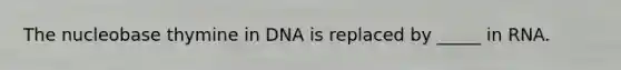 The nucleobase thymine in DNA is replaced by _____ in RNA.